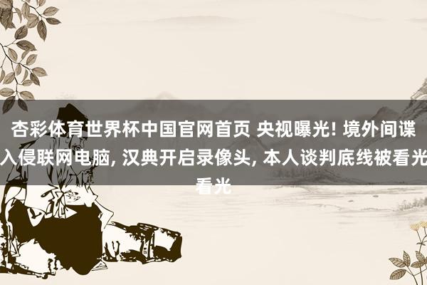 杏彩体育世界杯中国官网首页 央视曝光! 境外间谍入侵联网电脑， 汉典开启录像头， 本人谈判底线被看光
