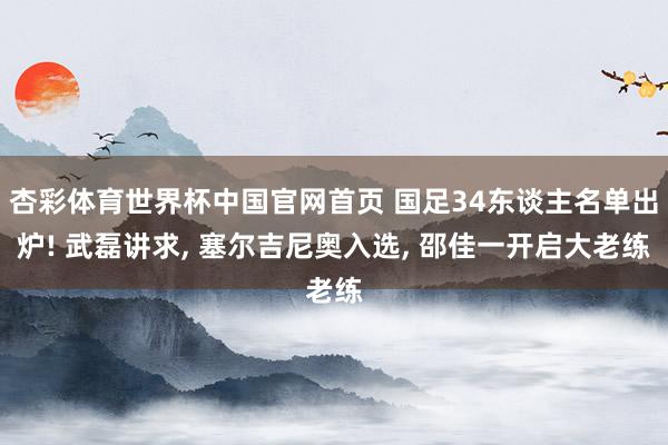 杏彩体育世界杯中国官网首页 国足34东谈主名单出炉! 武磊讲求, 塞尔吉尼奥入选, 邵佳一开启大老练