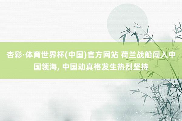 杏彩·体育世界杯(中国)官方网站 荷兰战船闯入中国领海, 中国动真格发生热烈坚持