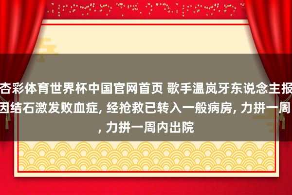 杏彩体育世界杯中国官网首页 歌手温岚牙东说念主报祯祥: 因结石激发败血症， 经抢救已转入一般病房， 力拼一周内出院