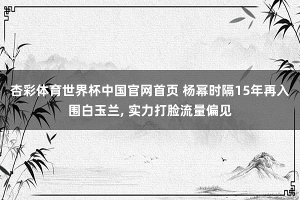 杏彩体育世界杯中国官网首页 杨幂时隔15年再入围白玉兰, 实力打脸流量偏见