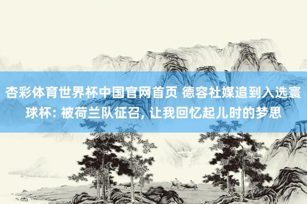 杏彩体育世界杯中国官网首页 德容社媒追到入选寰球杯: 被荷兰队征召， 让我回忆起儿时的梦思