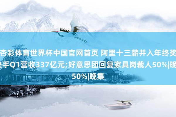 杏彩体育世界杯中国官网首页 阿里十三薪并入年终奖;快手Q1营收337亿元;好意思团回复家具岗裁人50%|晚集
