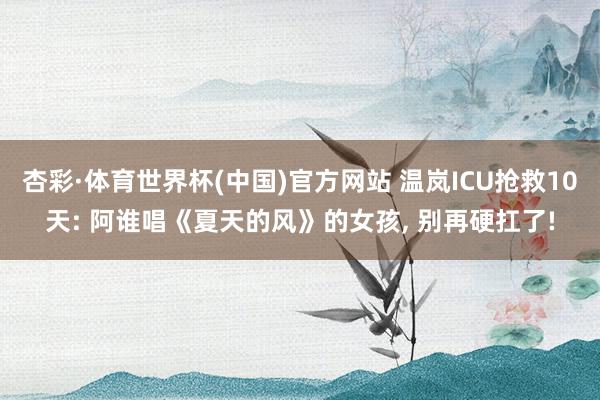 杏彩·体育世界杯(中国)官方网站 温岚ICU抢救10天: 阿谁唱《夏天的风》的女孩, 别再硬扛了!