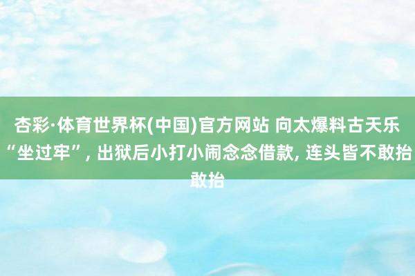 杏彩·体育世界杯(中国)官方网站 向太爆料古天乐“坐过牢”, 出狱后小打小闹念念借款, 连头皆不敢抬