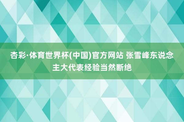 杏彩·体育世界杯(中国)官方网站 张雪峰东说念主大代表经验当然断绝