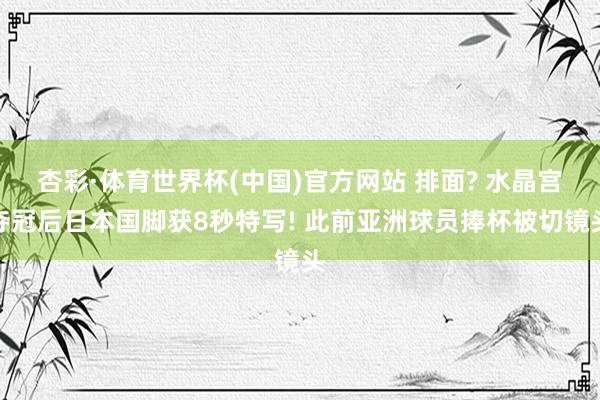杏彩·体育世界杯(中国)官方网站 排面? 水晶宫夺冠后日本国脚获8秒特写! 此前亚洲球员捧杯被切镜头