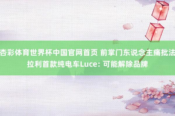 杏彩体育世界杯中国官网首页 前掌门东说念主痛批法拉利首款纯电车Luce: 可能解除品牌