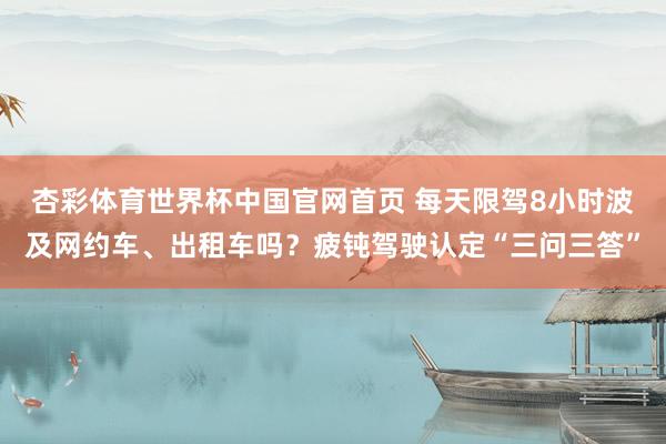 杏彩体育世界杯中国官网首页 每天限驾8小时波及网约车、出租车吗?疲钝驾驶认定“三问三答”
