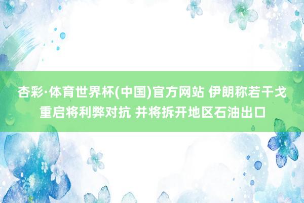 杏彩·体育世界杯(中国)官方网站 伊朗称若干戈重启将利弊对抗 并将拆开地区石油出口