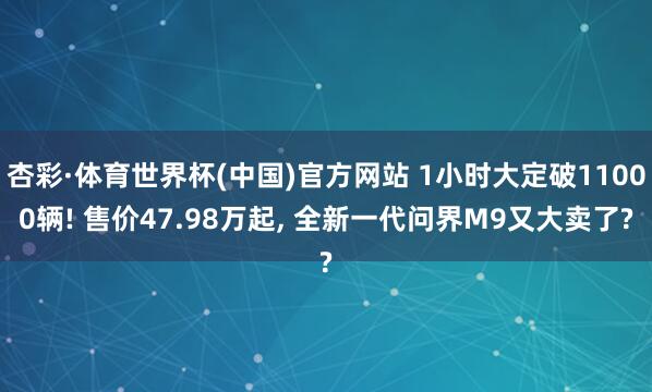 杏彩·体育世界杯(中国)官方网站 1小时大定破11000辆! 售价47.98万起， 全新一代问界M9又大卖了?