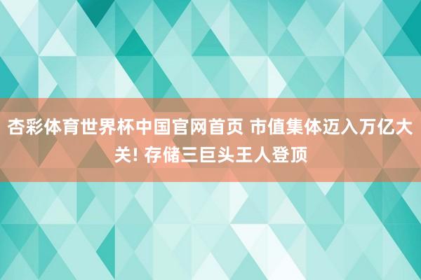 杏彩体育世界杯中国官网首页 市值集体迈入万亿大关! 存储三巨头王人登顶