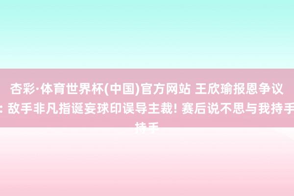 杏彩·体育世界杯(中国)官方网站 王欣瑜报恩争议: 敌手非凡指诞妄球印误导主裁! 赛后说不思与我持手