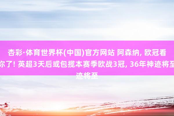 杏彩·体育世界杯(中国)官方网站 阿森纳, 欧冠看你了! 英超3天后或包揽本赛季欧战3冠, 36年神迹将至