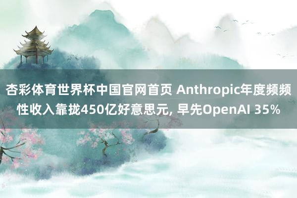 杏彩体育世界杯中国官网首页 Anthropic年度频频性收入靠拢450亿好意思元, 早先OpenAI 35%