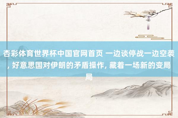 杏彩体育世界杯中国官网首页 一边谈停战一边空袭, 好意思国对伊朗的矛盾操作, 藏着一场新的变局