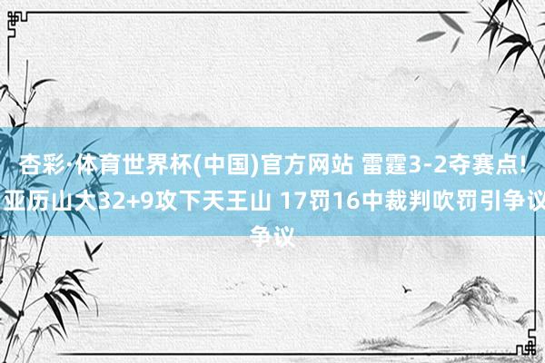 杏彩·体育世界杯(中国)官方网站 雷霆3-2夺赛点! 亚历山大32+9攻下天王山 17罚16中裁判吹罚引争议