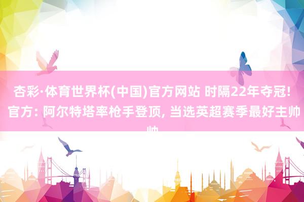 杏彩·体育世界杯(中国)官方网站 时隔22年夺冠! 官方: 阿尔特塔率枪手登顶, 当选英超赛季最好主帅