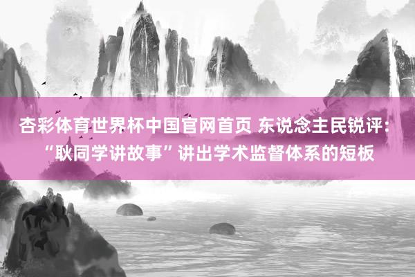 杏彩体育世界杯中国官网首页 东说念主民锐评: “耿同学讲故事”讲出学术监督体系的短板