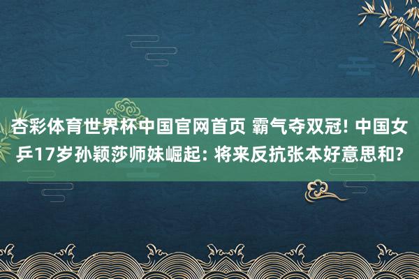 杏彩体育世界杯中国官网首页 霸气夺双冠! 中国女乒17岁孙颖莎师妹崛起: 将来反抗张本好意思和?