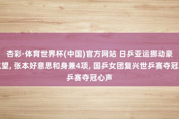 杏彩·体育世界杯(中国)官方网站 日乒亚运挪动豪华威望, 张本好意思和身兼4项, 国乒女团复兴世乒赛夺冠心声