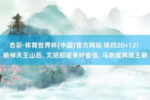杏彩·体育世界杯(中国)官方网站 场均20+12! 输掉天王山后， 文班却迎来好音信， 马刺或再建王朝