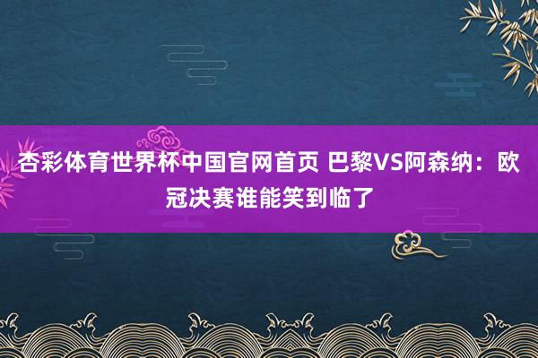 杏彩体育世界杯中国官网首页 巴黎VS阿森纳:欧冠决赛谁能笑到临了