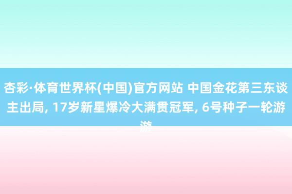 杏彩·体育世界杯(中国)官方网站 中国金花第三东谈主出局, 17岁新星爆冷大满贯冠军, 6号种子一轮游
