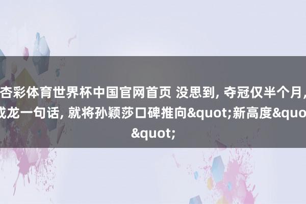 杏彩体育世界杯中国官网首页 没思到, 夺冠仅半个月, 成龙一句话, 就将孙颖莎口碑推向"新高度"