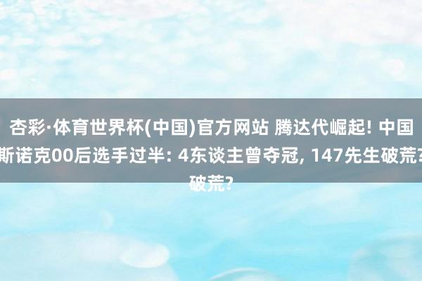 杏彩·体育世界杯(中国)官方网站 腾达代崛起! 中国斯诺克00后选手过半: 4东谈主曾夺冠, 147先生破荒?