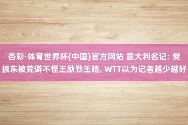 杏彩·体育世界杯(中国)官方网站 意大利名记: 樊振东被荒僻不怪王励勤王皓, WTT以为记者越少越好