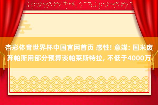 杏彩体育世界杯中国官网首页 感性! 意媒: 国米废弃帕斯用部分预算谈帕莱斯特拉， 不低于4000万