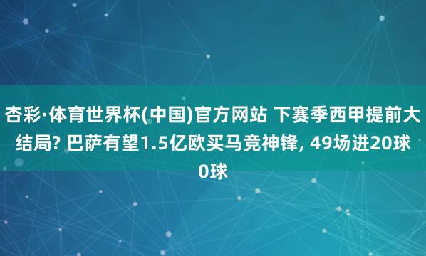 杏彩·体育世界杯(中国)官方网站 下赛季西甲提前大结局? 巴萨有望1.5亿欧买马竞神锋, 49场进20球