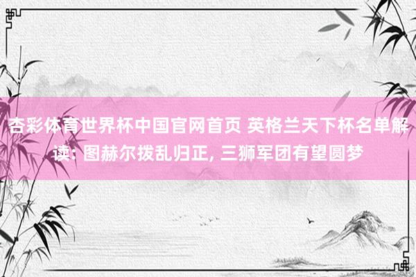 杏彩体育世界杯中国官网首页 英格兰天下杯名单解读: 图赫尔拨乱归正， 三狮军团有望圆梦