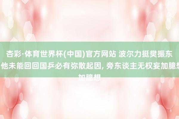 杏彩·体育世界杯(中国)官方网站 波尔力挺樊振东: 他未能回回国乒必有弥散起因, 旁东谈主无权妄加臆想