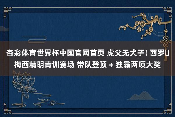 杏彩体育世界杯中国官网首页 虎父无犬子! 西罗・梅西精明青训赛场 带队登顶 + 独霸两项大奖