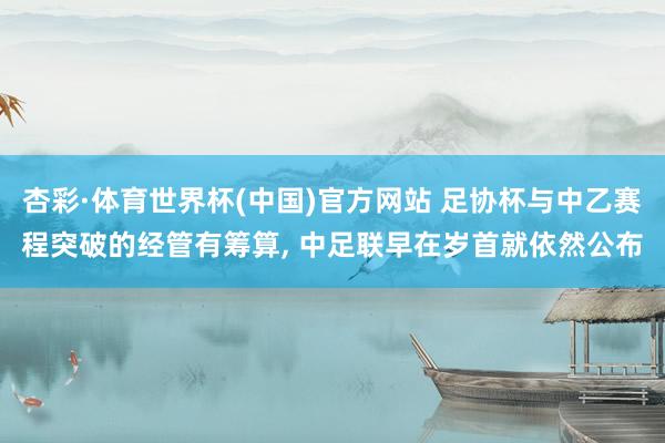 杏彩·体育世界杯(中国)官方网站 足协杯与中乙赛程突破的经管有筹算， 中足联早在岁首就依然公布