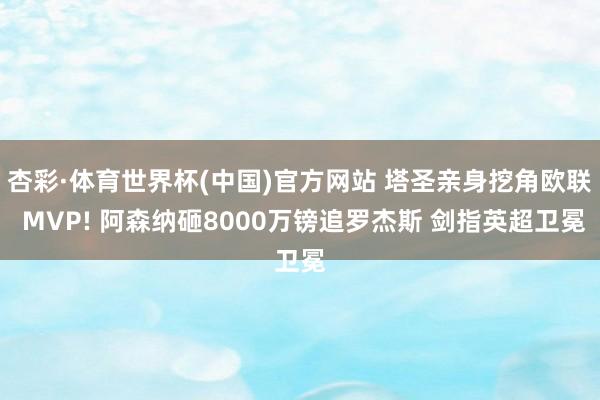 杏彩·体育世界杯(中国)官方网站 塔圣亲身挖角欧联 MVP! 阿森纳砸8000万镑追罗杰斯 剑指英超卫冕