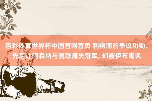 杏彩体育世界杯中国官网首页 利物浦的争议功勋， 先后让阿森纳与曼联痛失冠军， 却被伊布嘲讽