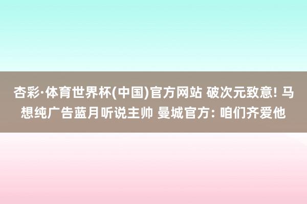 杏彩·体育世界杯(中国)官方网站 破次元致意! 马想纯广告蓝月听说主帅 曼城官方: 咱们齐爱他