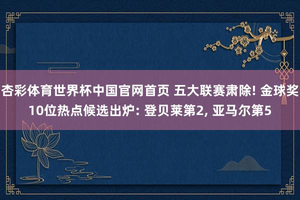 杏彩体育世界杯中国官网首页 五大联赛肃除! 金球奖10位热点候选出炉: 登贝莱第2, 亚马尔第5