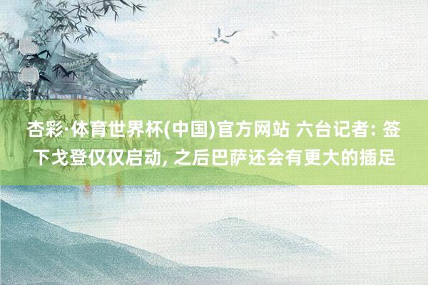 杏彩·体育世界杯(中国)官方网站 六台记者: 签下戈登仅仅启动， 之后巴萨还会有更大的插足