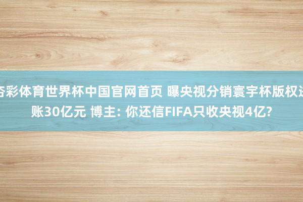杏彩体育世界杯中国官网首页 曝央视分销寰宇杯版权进账30亿元 博主: 你还信FIFA只收央视4亿?