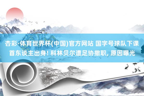 杏彩·体育世界杯(中国)官方网站 国字号球队下课首东谈主出身! 科林贝尔遭足协撤职， 原因曝光