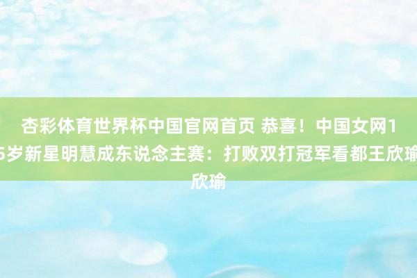 杏彩体育世界杯中国官网首页 恭喜!中国女网15岁新星明慧成东说念主赛:打败双打冠军看都王欣瑜