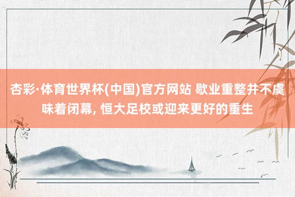 杏彩·体育世界杯(中国)官方网站 歇业重整并不虞味着闭幕, 恒大足校或迎来更好的重生