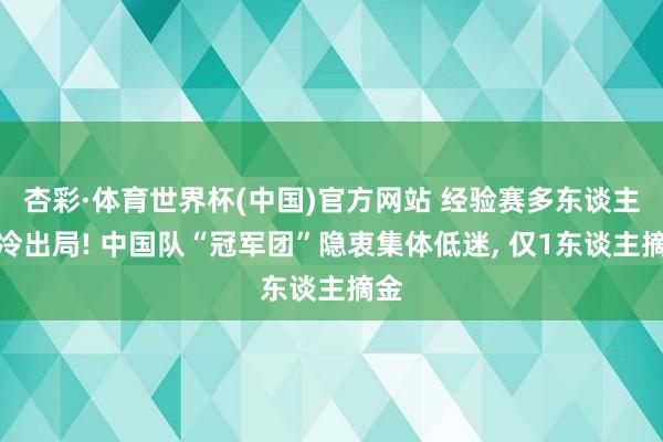 杏彩·体育世界杯(中国)官方网站 经验赛多东谈主爆冷出局! 中国队“冠军团”隐衷集体低迷, 仅1东谈主摘金
