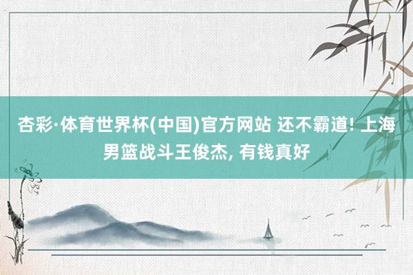 杏彩·体育世界杯(中国)官方网站 还不霸道! 上海男篮战斗王俊杰, 有钱真好