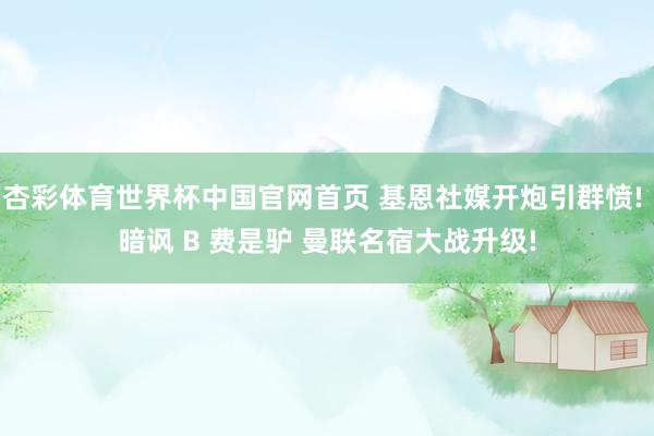 杏彩体育世界杯中国官网首页 基恩社媒开炮引群愤! 暗讽 B 费是驴 曼联名宿大战升级!