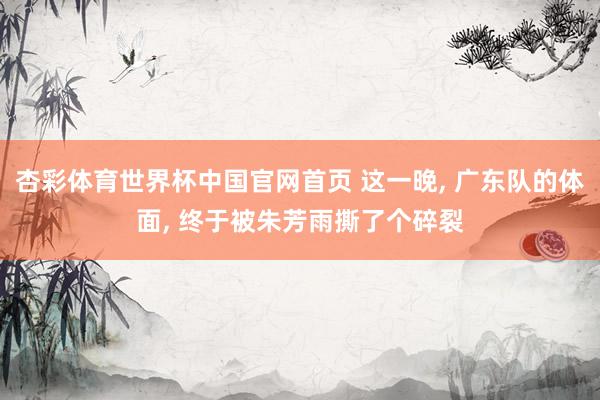 杏彩体育世界杯中国官网首页 这一晚, 广东队的体面, 终于被朱芳雨撕了个碎裂